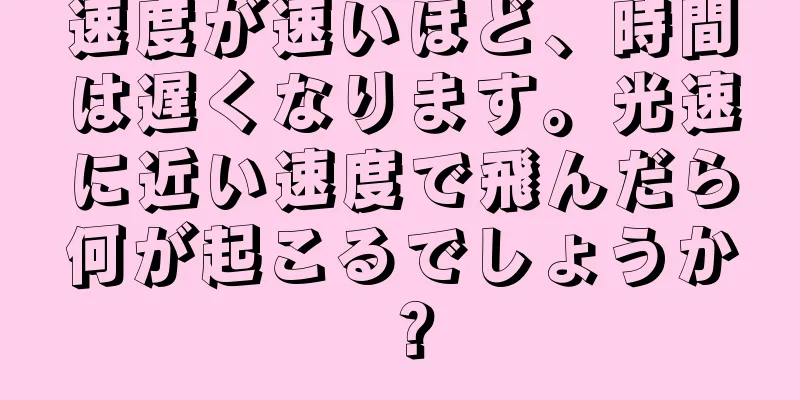 速度が速いほど、時間は遅くなります。光速に近い速度で飛んだら何が起こるでしょうか？