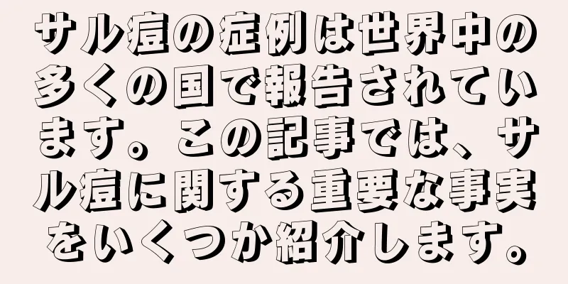 サル痘の症例は世界中の多くの国で報告されています。この記事では、サル痘に関する重要な事実をいくつか紹介します。