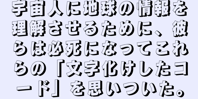 宇宙人に地球の情報を理解させるために、彼らは必死になってこれらの「文字化けしたコード」を思いついた。