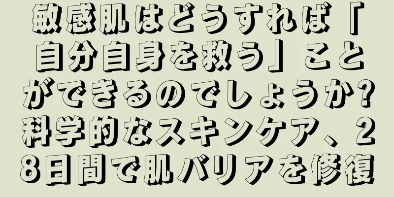 敏感肌はどうすれば「自分自身を救う」ことができるのでしょうか?科学的なスキンケア、28日間で肌バリアを修復
