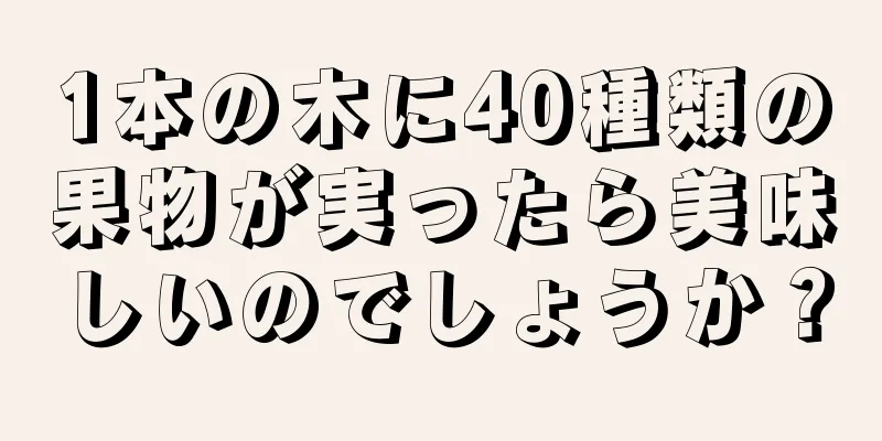 1本の木に40種類の果物が実ったら美味しいのでしょうか？