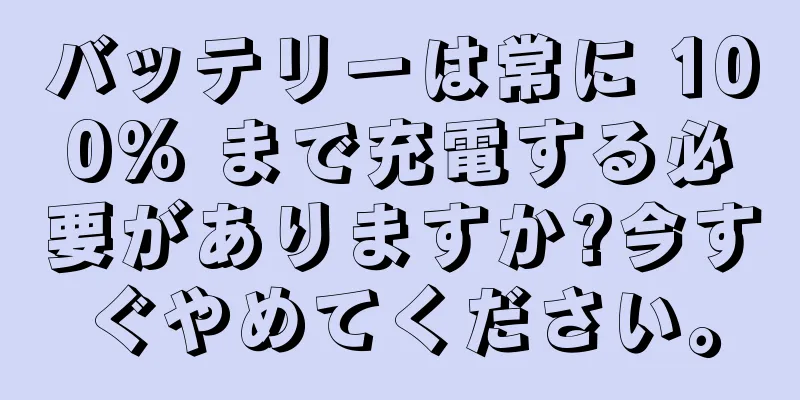 バッテリーは常に 100% まで充電する必要がありますか?今すぐやめてください。