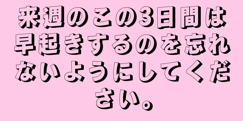 来週のこの3日間は早起きするのを忘れないようにしてください。
