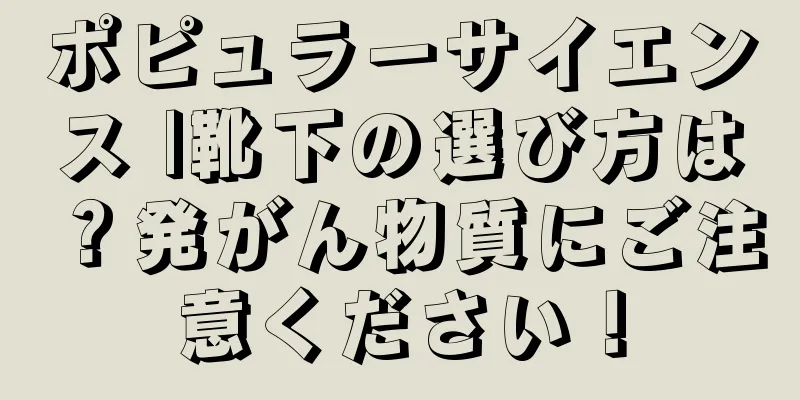 ポピュラーサイエンス |靴下の選び方は？発がん物質にご注意ください！