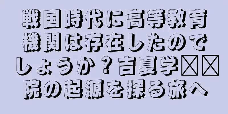 戦国時代に高等教育機関は存在したのでしょうか？吉夏学​​院の起源を探る旅へ