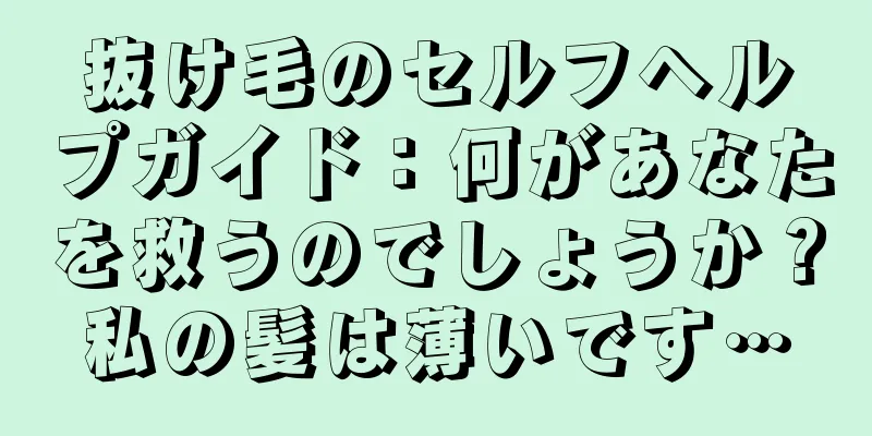 抜け毛のセルフヘルプガイド：何があなたを救うのでしょうか？私の髪は薄いです…