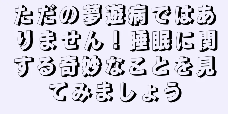 ただの夢遊病ではありません！睡眠に関する奇妙なことを見てみましょう