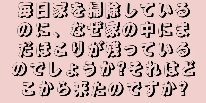 毎日家を掃除しているのに、なぜ家の中にまだほこりが残っているのでしょうか?それはどこから来たのですか?