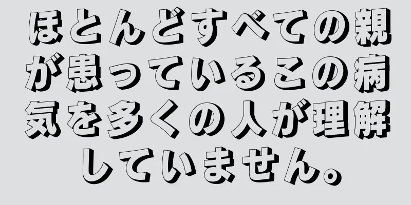 ほとんどすべての親が患っているこの病気を多くの人が理解していません。