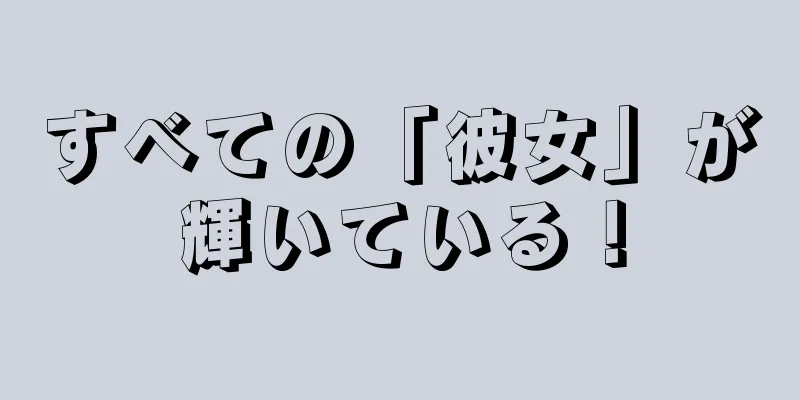 すべての「彼女」が輝いている！