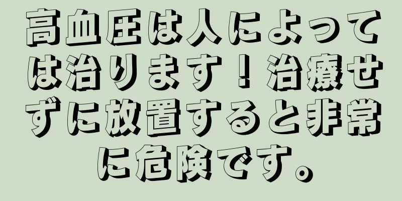 高血圧は人によっては治ります！治療せずに放置すると非常に危険です。