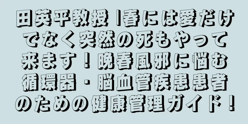 田英平教授 |春には愛だけでなく突然の死もやって来ます！晩春風邪に悩む循環器・脳血管疾患患者のための健康管理ガイド！