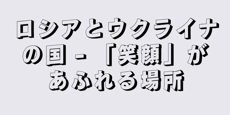 ロシアとウクライナの国 - 「笑顔」があふれる場所