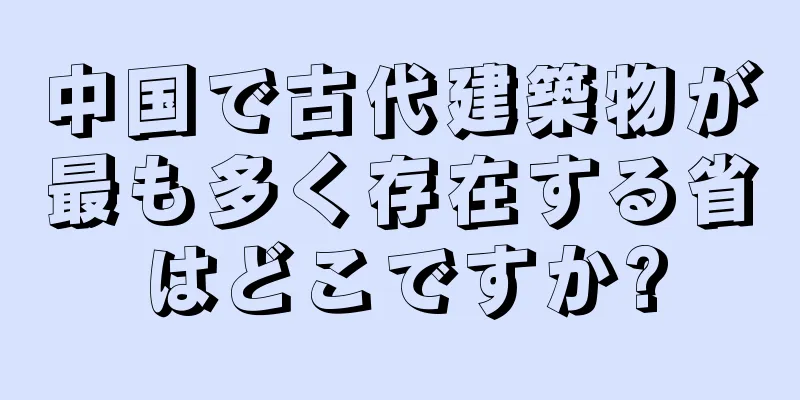 中国で古代建築物が最も多く存在する省はどこですか?