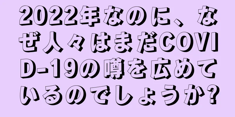 2022年なのに、なぜ人々はまだCOVID-19の噂を広めているのでしょうか?