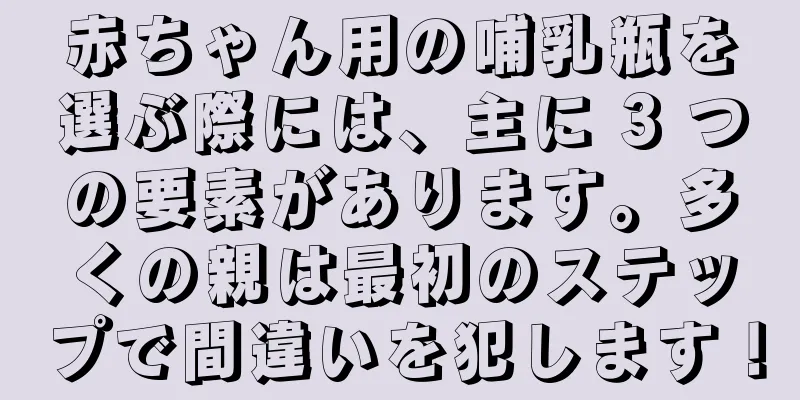 赤ちゃん用の哺乳瓶を選ぶ際には、主に 3 つの要素があります。多くの親は最初のステップで間違いを犯します！