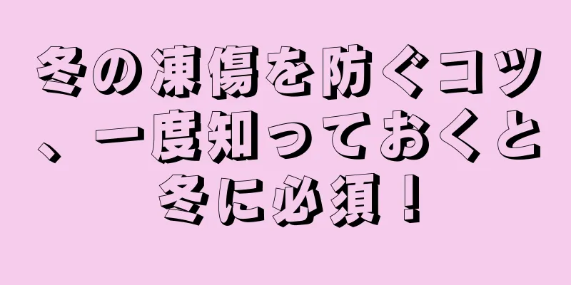 冬の凍傷を防ぐコツ、一度知っておくと冬に必須！