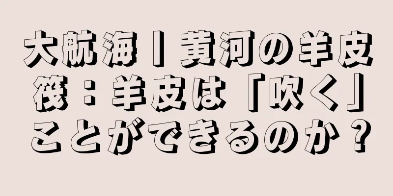大航海丨黄河の羊皮筏：羊皮は「吹く」ことができるのか？