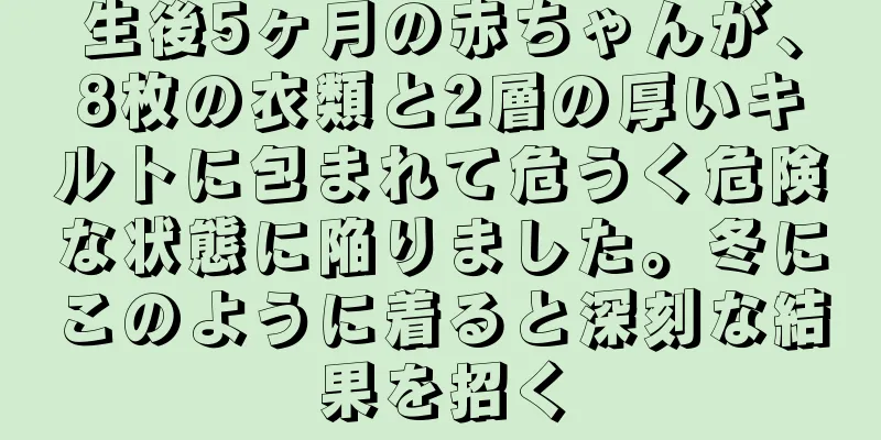 生後5ヶ月の赤ちゃんが、8枚の衣類と2層の厚いキルトに包まれて危うく危険な状態に陥りました。冬にこのように着ると深刻な結果を招く