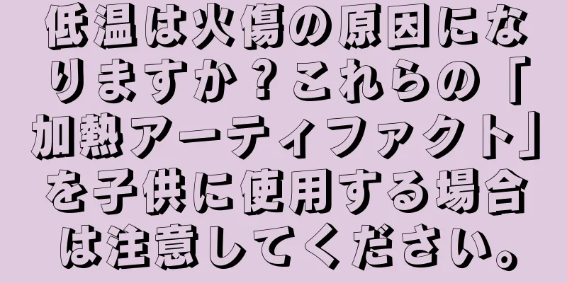 低温は火傷の原因になりますか？これらの「加熱アーティファクト」を子供に使用する場合は注意してください。