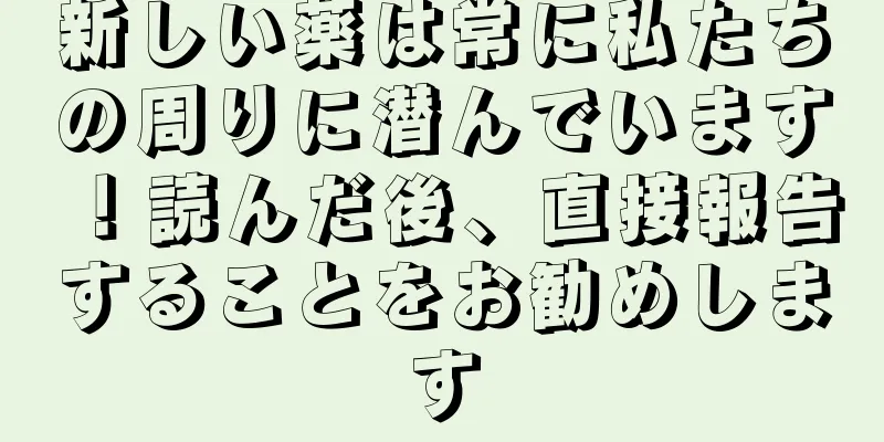 新しい薬は常に私たちの周りに潜んでいます！読んだ後、直接報告することをお勧めします