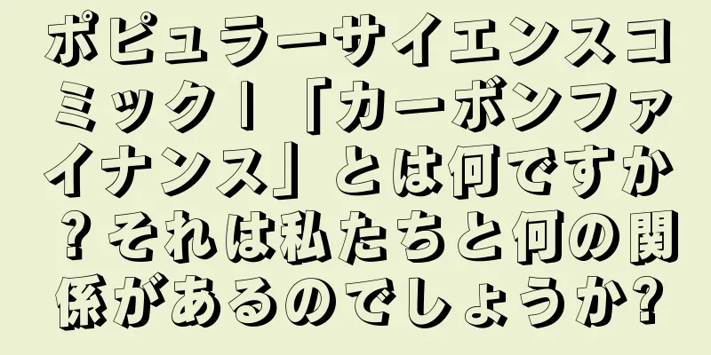 ポピュラーサイエンスコミック | 「カーボンファイナンス」とは何ですか？それは私たちと何の関係があるのでしょうか?