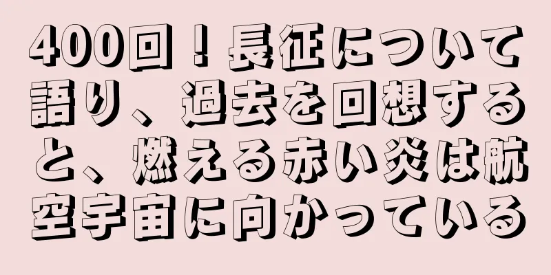 400回！長征について語り、過去を回想すると、燃える赤い炎は航空宇宙に向かっている