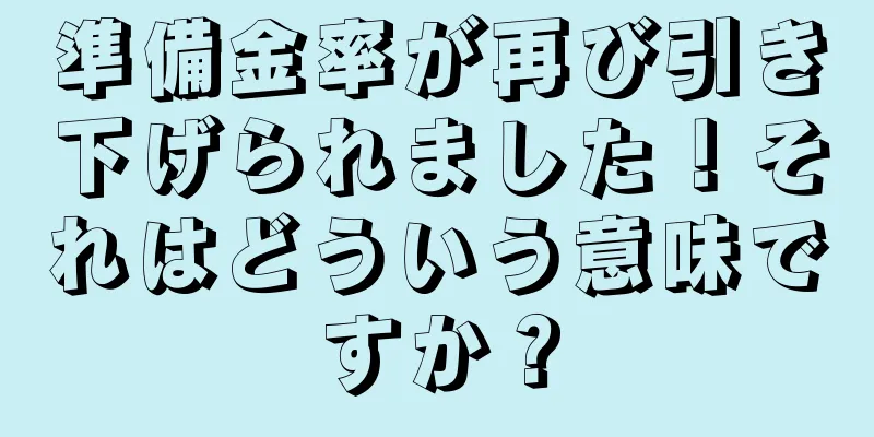 準備金率が再び引き下げられました！それはどういう意味ですか？