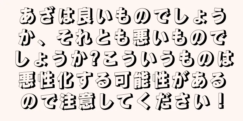 あざは良いものでしょうか、それとも悪いものでしょうか?こういうものは悪性化する可能性があるので注意してください！
