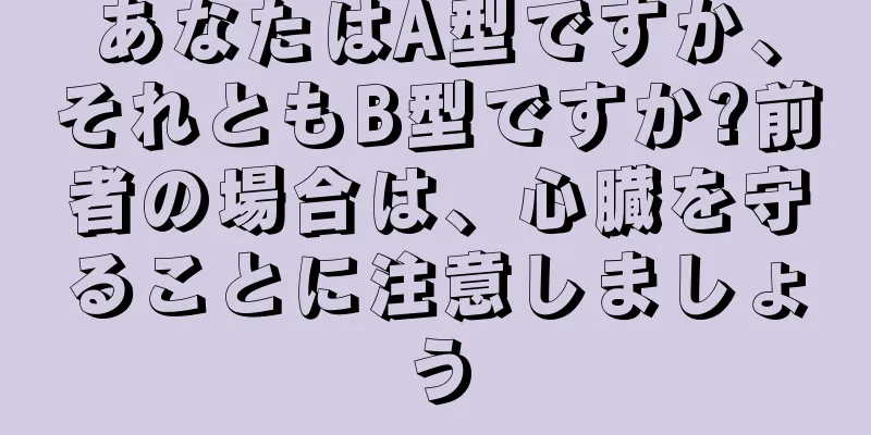 あなたはA型ですか、それともB型ですか?前者の場合は、心臓を守ることに注意しましょう