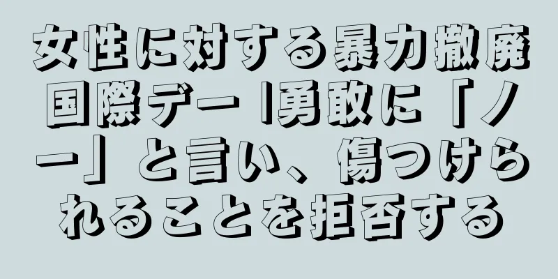 女性に対する暴力撤廃国際デー |勇敢に「ノー」と言い、傷つけられることを拒否する