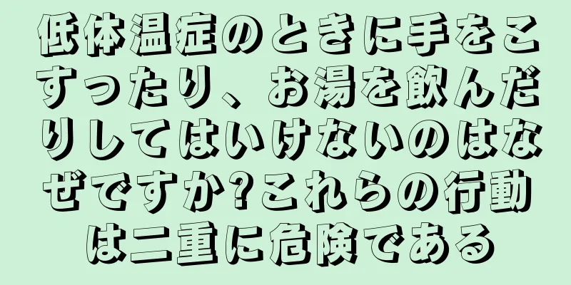 低体温症のときに手をこすったり、お湯を飲んだりしてはいけないのはなぜですか?これらの行動は二重に危険である