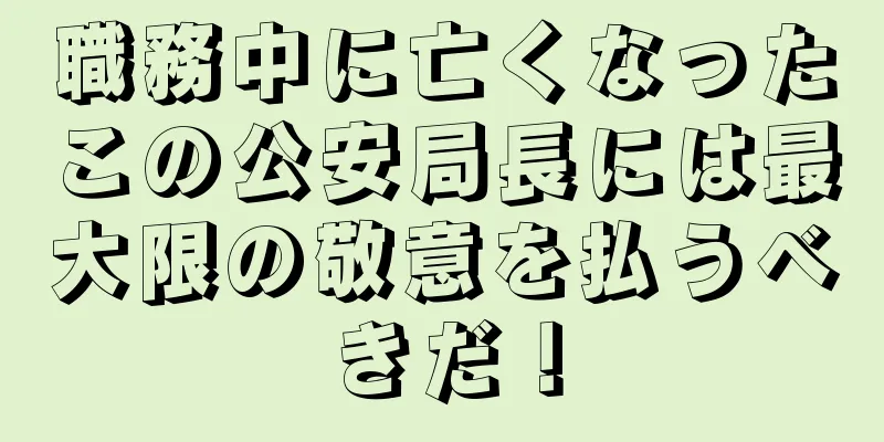 職務中に亡くなったこの公安局長には最大限の敬意を払うべきだ！