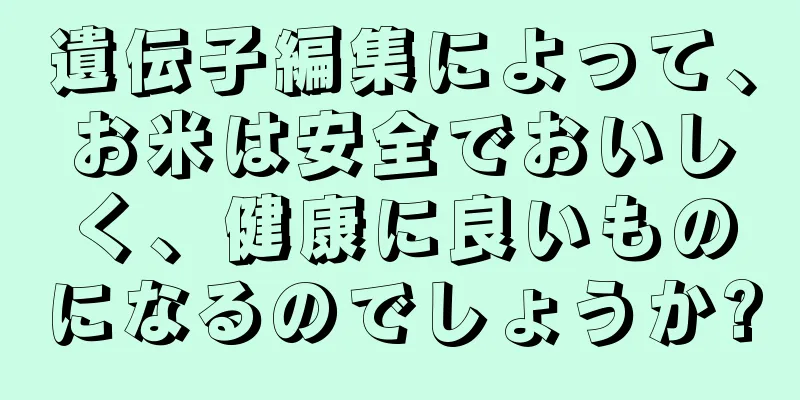 遺伝子編集によって、お米は安全でおいしく、健康に良いものになるのでしょうか?