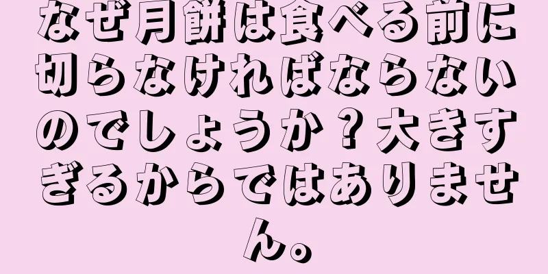 なぜ月餅は食べる前に切らなければならないのでしょうか？大きすぎるからではありません。