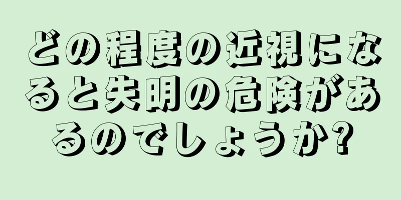 どの程度の近視になると失明の危険があるのでしょうか?