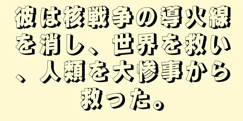 彼は核戦争の導火線を消し、世界を救い、人類を大惨事から救った。