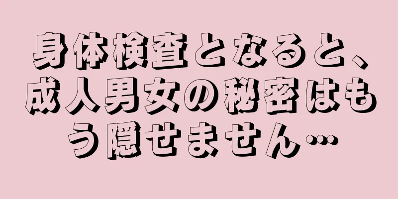 身体検査となると、成人男女の秘密はもう隠せません…