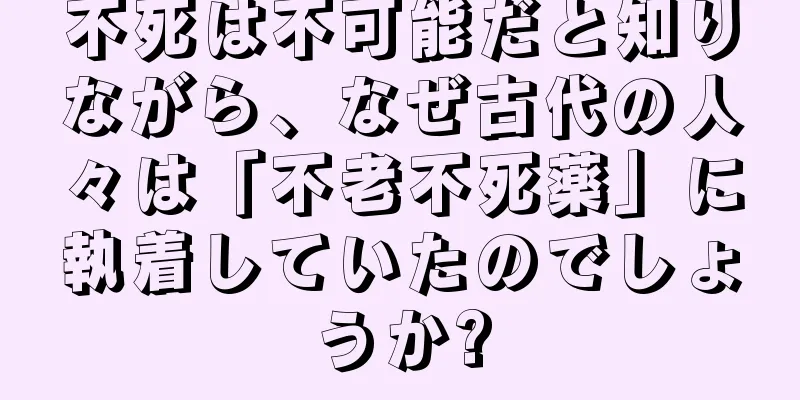 不死は不可能だと知りながら、なぜ古代の人々は「不老不死薬」に執着していたのでしょうか?
