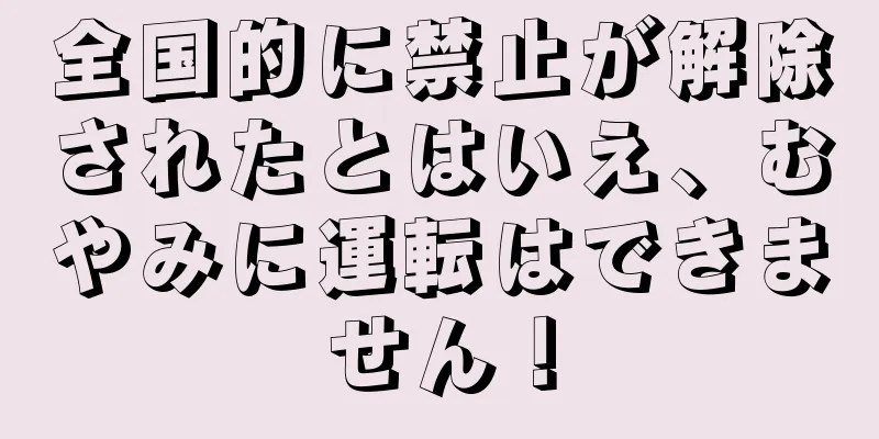 全国的に禁止が解除されたとはいえ、むやみに運転はできません！